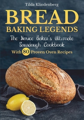 Bread Baking Legends: The Novice Baker's Ultimate Sourdough Cookbook With 80 Proven Oven Recipes by Klindenberg, Tilda