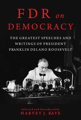 FDR on Democracy: The Greatest Speeches and Writings of President Franklin Delano Roosevelt by Kaye, Harvey J.