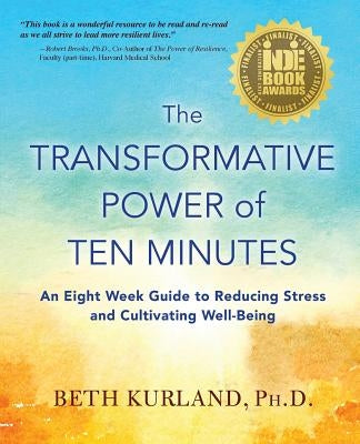 The Transformative Power of Ten Minutes: An Eight Week Guide to Reducing Stress and Cultivating Well-Being by Kurland, Beth