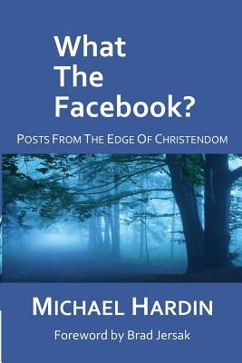 What The Facebook?: Posts from the Edge of Christendom by Hardin, Michael