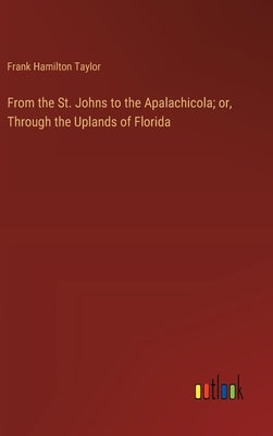 From the St. Johns to the Apalachicola; or, Through the Uplands of Florida by Taylor, Frank Hamilton