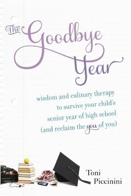 The Goodbye Year: Wisdom and Culinary Therapy to Survive Your Child's Senior Year of High School (and Reclaim the You of You) by Piccinini, Toni