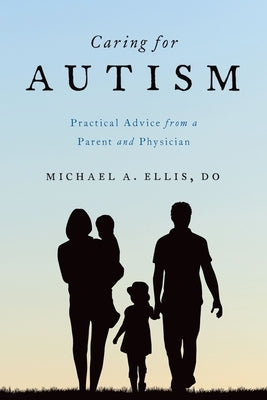 Caring for Autism: Practical Advice from a Parent and Physician by Ellis, Michael A.