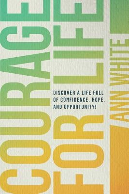 Courage For Life: Discover a life full of confidence, hope, and opportunity! by White, Ann