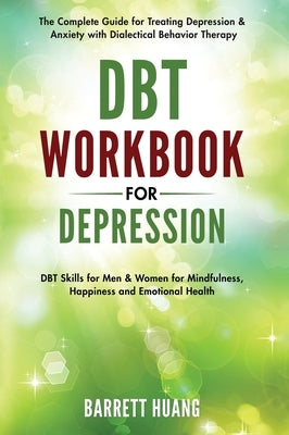 DBT Workbook for Depression: The Complete Guide for Treating Depression & Anxiety with Dialectical Behavior Therapy DBT Skills for Men & Women for by Huang, Barrett