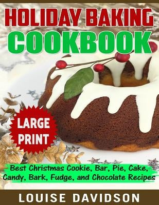 Holiday Baking Cookbook ***Large Print Edition***: Best Christmas Cookie, Pie, Bar, Cake, Candy, Bark, Fudge, and Chocolate by Davidson, Louise