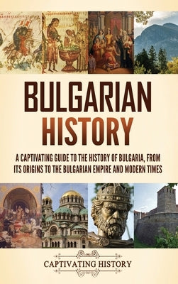Bulgarian History: A Captivating Guide to the History of Bulgaria, from Its Origins to the Bulgarian Empire and Modern Times by History, Captivating