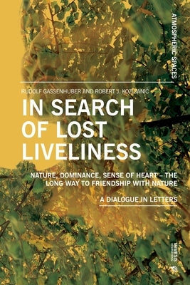 In Search of Lost Liveliness: Nature, Dominance, Sense of Heart - The Long Way to Friendship with Nature A Dialogue in Letters by Gassenhuber, Rudolf