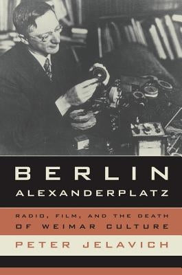 Berlin Alexanderplatz: Radio, Film, and the Death of Weimar Culture Volume 37 by Jelavich, Peter