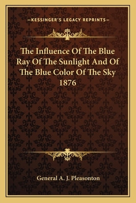 The Influence Of The Blue Ray Of The Sunlight And Of The Blue Color Of The Sky 1876 by Pleasonton, General A. J.
