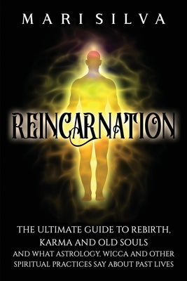 Reincarnation: The Ultimate Guide to Rebirth, Karma and Old Souls and What Astrology, Wicca and Other Spiritual Practices Say About P by Silva, Mari