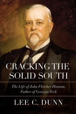 Cracking the Solid South: The Life of John Fletcher Hanson, Father of Georgia Tech by Dunn, Lee C.