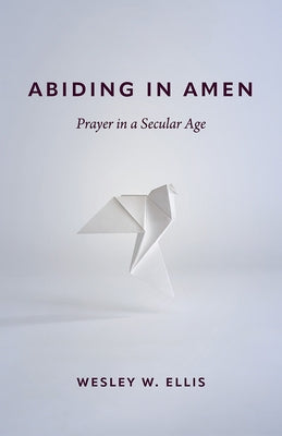 Abiding in Amen: Prayer in a Secular Age by Ellis, Wesley W.