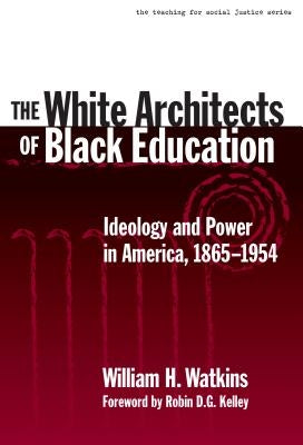 The White Architects of Black Education: Ideology and Power in America, 1865-1954 by Watkins, William H.