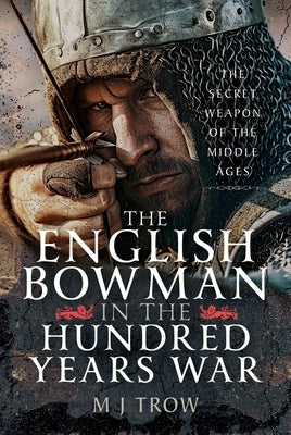 The English Bowman in the Hundred Years War: The Secret Weapon of the Middle Ages by Trow, M. J.