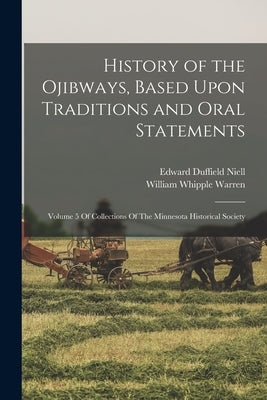 History of the Ojibways, Based Upon Traditions and Oral Statements: Volume 5 Of Collections Of The Minnesota Historical Society by Warren, William Whipple