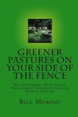 Greener Pastures On Your Side Of The Fence: Better Farming With Voisin Management Intensive Grazing by Murphy, Bill