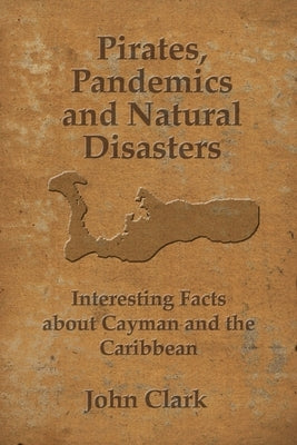 Pirates, Pandemics, and Natural Disasters: Life in the Cayman Islands by Clark, John