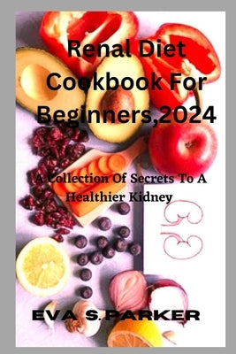 Renal Diet Cookbook For For Beginners,2024: Are You Contemplating Whether To Step Out And Purchase A Renal Meal Or Fix One At Home? Find Your Renal Ea by S. Parker, Eva