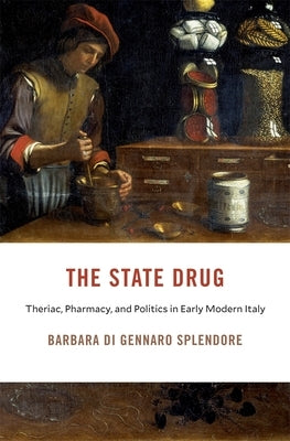 The State Drug: Theriac, Pharmacy, and Politics in Early Modern Italy by Di Gennaro Splendore, Barbara