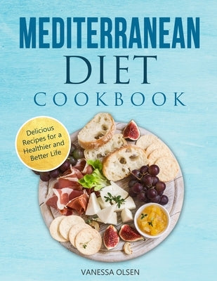 Mediterranean Diet Cookbook: Delicious Recipes for a Healthier and Better Life by Olsen, Vanessa
