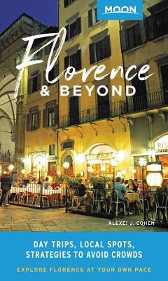 Moon Florence & Beyond: Day Trips, Local Spots, Strategies to Avoid Crowds by Cohen, Alexei J.