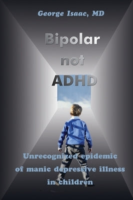 Bipolar Not ADHD: Unrecognized Epidemic of Manic Depressive Illness in Children by Isaac, George