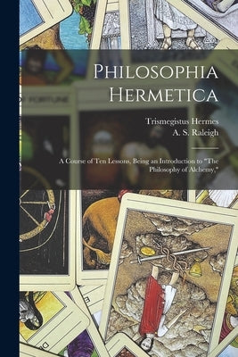 Philosophia Hermetica: A Course of Ten Lessons, Being an Introduction to "The Philosophy of Alchemy," by Raleigh, A. S. (Albert Sidney)