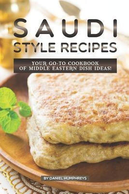 Saudi Style Recipes: Your Go-To Cookbook of Middle Eastern Dish Ideas! by Humphreys, Daniel