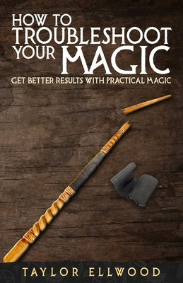 How to Troubleshoot Your Magic: Get Better Results with Practical Magic by Ellwood, Taylor