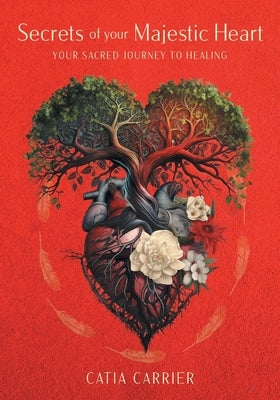 Secrets of your Majestic Heart: Your Sacred Journey to Healing by Carrier, Catia