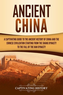 Ancient China: A Captivating Guide to the Ancient History of China and the Chinese Civilization Starting from the Shang Dynasty to th by History, Captivating