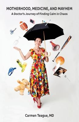 Motherhood, Medicine and Mayhem: A Doctor's Journey of Finding Calm in the Chaos by Teague, Carmen I.