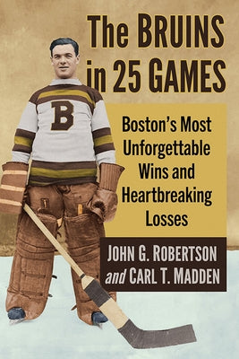 The Bruins in 25 Games: Boston's Most Unforgettable Wins and Heartbreaking Losses by Robertson, John G.