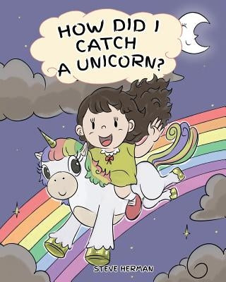 How Did I Catch A Unicorn?: How To Stay Calm To Catch A Unicorn. A Cute Children Story to Teach Kids about Emotions and Anger Management. by Herman, Steve