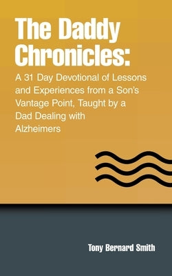 The Daddy Chronicles: A 31 Day Devotional of Lessons and Experiences from a Son's Vantage Point, Taught by a Dad Dealing with Alzheimers by Smith, Tony Bernard