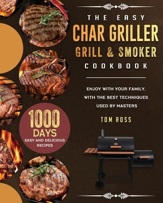 The Easy Char Griller Grill & Smoker Cookbook: 1000-Day Easy and Delicious Recipes to Enjoy with Your Family, with the Best Techniques Used by masters by Ross, Tom