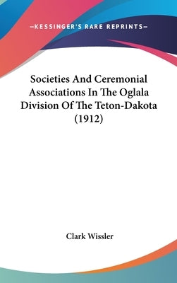 Societies And Ceremonial Associations In The Oglala Division Of The Teton-Dakota (1912) by Wissler, Clark