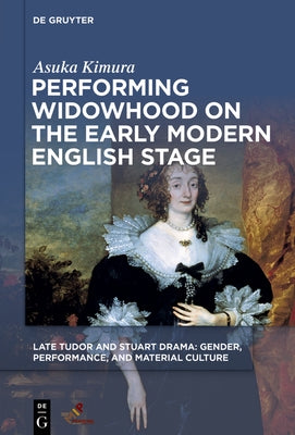 Performing Widowhood on the Early Modern English Stage by Kimura, Asuka