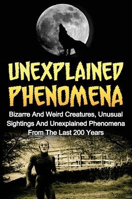 Unexplained Phenomena: Bizarre And Weird Creatures, Unusual Sightings And Unexplained Phenomena From The Last 200 Years by Hunter, Max Mason