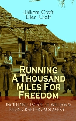 The Running a Thousand Miles for Freedom - Incredible Escape of William & Ellen Craft from Slavery: A True and Thrilling Tale of Deceit, Intrigue and by Craft, William