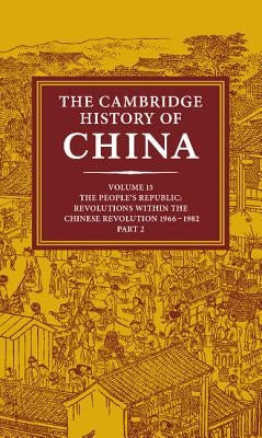 The Cambridge History of China: Volume 15, the People's Republic, Part 2, Revolutions Within the Chinese Revolution, 1966 1982 by Macfarquhar, Roderick