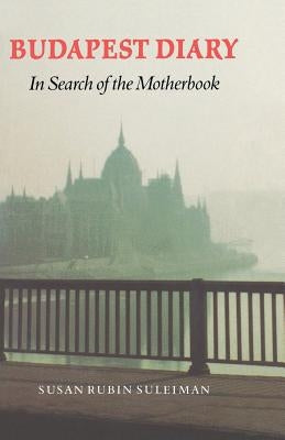 Budapest Diary: In Search of the Motherbook by Suleiman, Susan Rubin