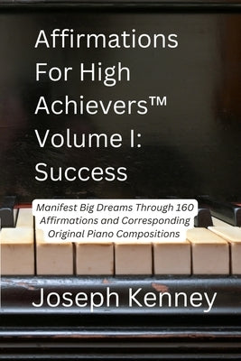 Affirmations For High Achievers(TM) Volume I - Success: Manifest Big Dreams Through 160 Affirmations and Corresponding Piano Compositions by Kenney, Joseph