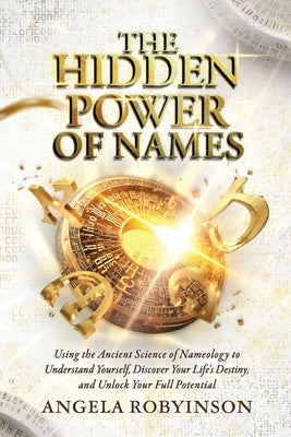 The Hidden Power of Names: Using the Ancient Science of Nameology to Understand Yourself, Discover Your Life's Destiny, and Unlock Your Full Pote by Robyinson, Angela