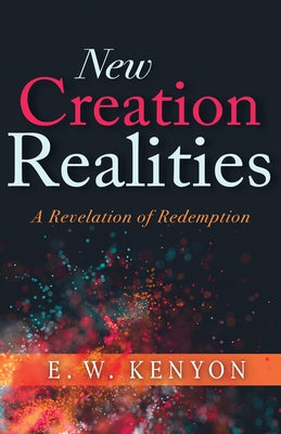 New Creation Realities: A Revelation of Redemption by Kenyon, E. W.