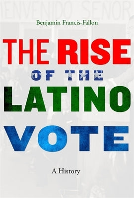The Rise of the Latino Vote: A History by Francis-Fallon, Benjamin