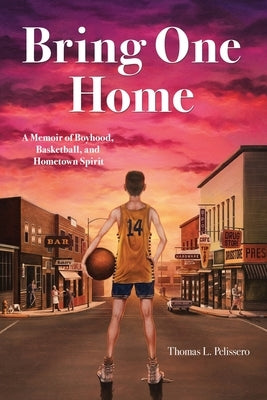 Bring One Home: A Memoir of Boyhood, Basketball and Hometown Spirit by Pelissero, Thomas L.
