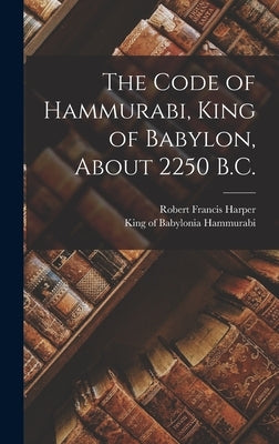 The Code of Hammurabi, King of Babylon, About 2250 B.C. by Harper, Robert Francis 1864-1914
