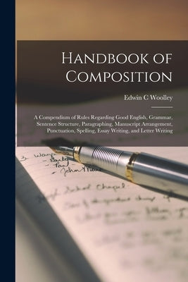 Handbook of Composition; a Compendium of Rules Regarding Good English, Grammar, Sentence Structure, Paragraphing, Manuscript Arrangement, Punctuation, by Woolley, Edwin C.